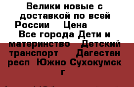 Велики новые с доставкой по всей России  › Цена ­ 700 - Все города Дети и материнство » Детский транспорт   . Дагестан респ.,Южно-Сухокумск г.